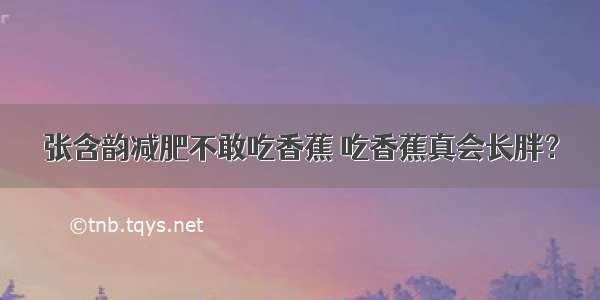 张含韵减肥不敢吃香蕉 吃香蕉真会长胖？