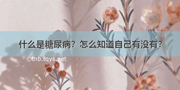 什么是糖尿病？怎么知道自己有没有？