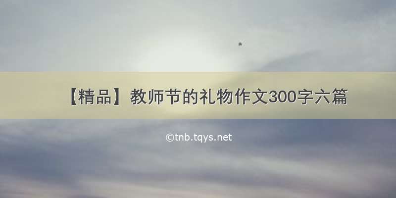 【精品】教师节的礼物作文300字六篇