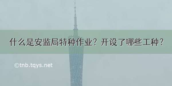 什么是安监局特种作业？开设了哪些工种？