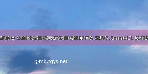 75gOGTT检测结果中 达到妊娠期糖尿病诊断标准的有A.空腹7.5mmol/L 负荷后1h8.6mmol/