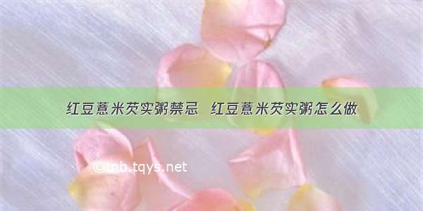 红豆薏米芡实粥禁忌  红豆薏米芡实粥怎么做