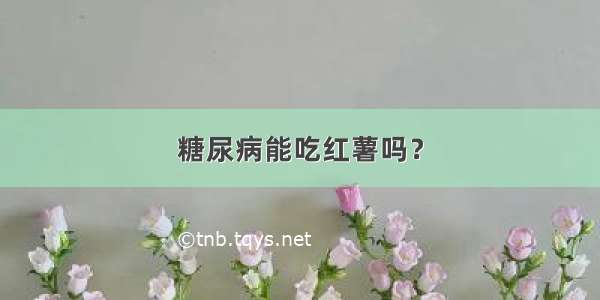 糖尿病能吃红薯吗？