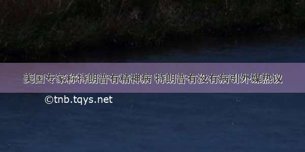 美国专家称特朗普有精神病 特朗普有没有病引外媒热议