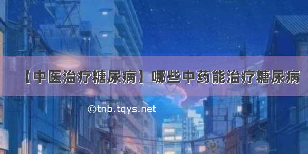 【中医治疗糖尿病】哪些中药能治疗糖尿病