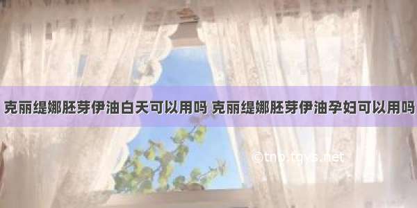 克丽缇娜胚芽伊油白天可以用吗 克丽缇娜胚芽伊油孕妇可以用吗