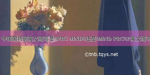 【mnd】中国国防部英文缩写是\\PRC MND\\还是\\MND PRC\\?英文缩写.最好有...