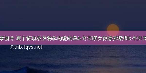 单选题下列事例中 属于做功改变物体内能的是A.冬天晒太阳感觉暖和B.冬天两手互相摩擦