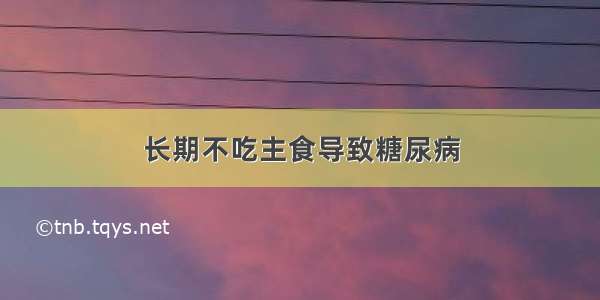 长期不吃主食导致糖尿病