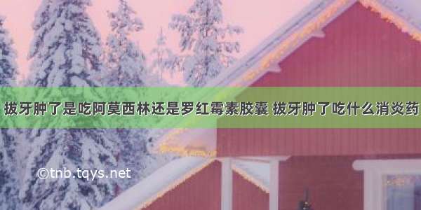 拔牙肿了是吃阿莫西林还是罗红霉素胶囊 拔牙肿了吃什么消炎药