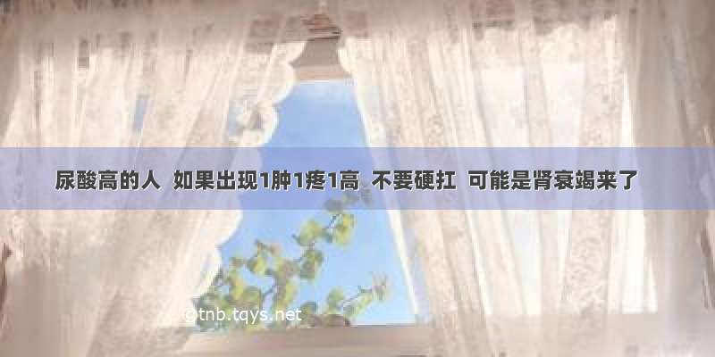 尿酸高的人  如果出现1肿1疼1高  不要硬扛  可能是肾衰竭来了