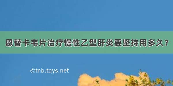 恩替卡韦片治疗慢性乙型肝炎要坚持用多久？