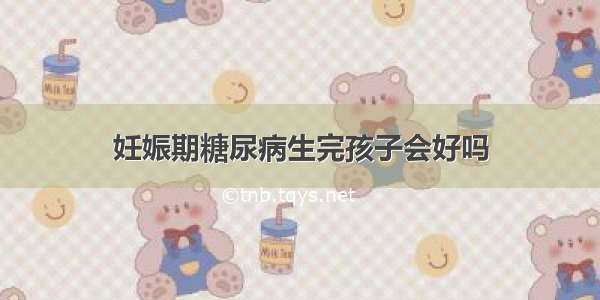 妊娠期糖尿病生完孩子会好吗