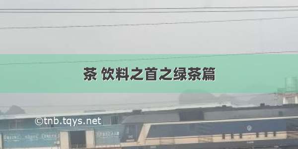 茶 饮料之首之绿茶篇