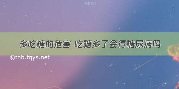 多吃糖的危害 吃糖多了会得糖尿病吗