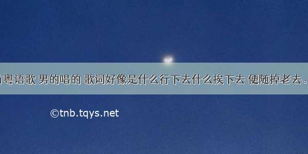 一首粤语歌 男的唱的 歌词好像是什么行下去什么挨下去 便随掉老去。。。