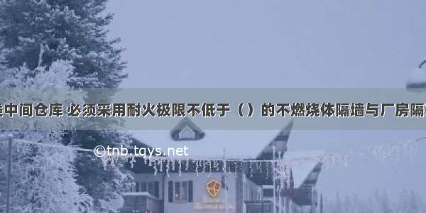 对于丁 戊类中间仓库 必须采用耐火极限不低于（）的不燃烧体隔墙与厂房隔开。A.1.50