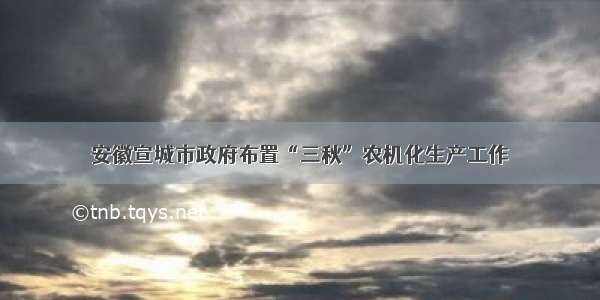 安徽宣城市政府布置“三秋”农机化生产工作