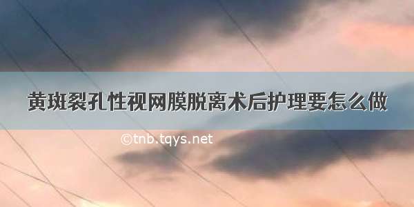 黄斑裂孔性视网膜脱离术后护理要怎么做