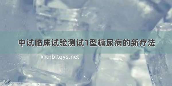 中试临床试验测试1型糖尿病的新疗法