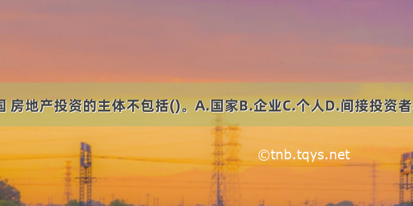 在我国 房地产投资的主体不包括()。A.国家B.企业C.个人D.间接投资者ABCD