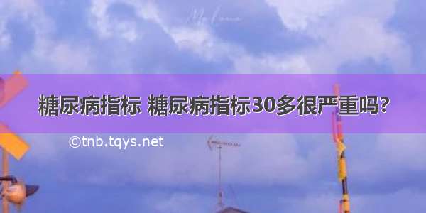 糖尿病指标 糖尿病指标30多很严重吗?