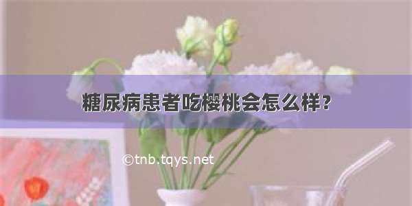 糖尿病患者吃樱桃会怎么样？