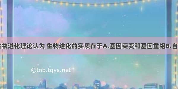 单选题现代生物进化理论认为 生物进化的实质在于A.基因突变和基因重组B.自然选择的作用