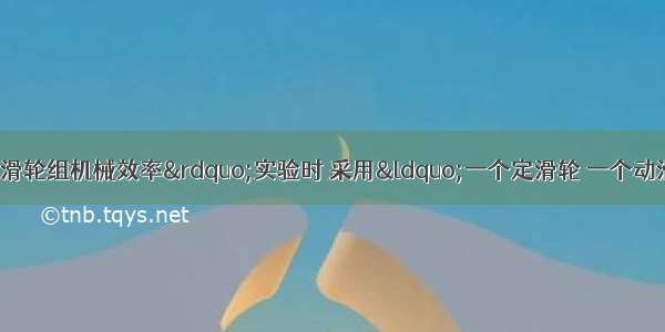 某同学在做&ldquo;测定滑轮组机械效率&rdquo;实验时 采用&ldquo;一个定滑轮 一个动滑轮&rdquo;组成的滑轮