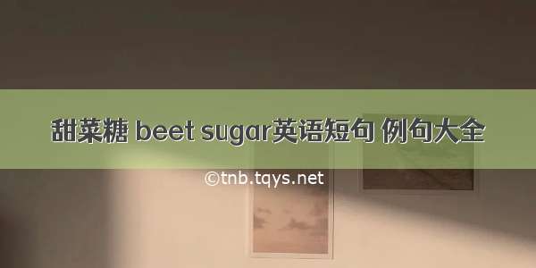 甜菜糖 beet sugar英语短句 例句大全