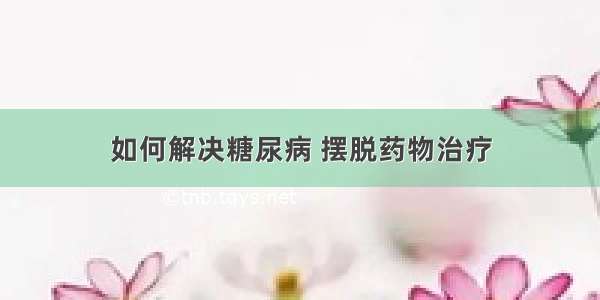 如何解决糖尿病 摆脱药物治疗