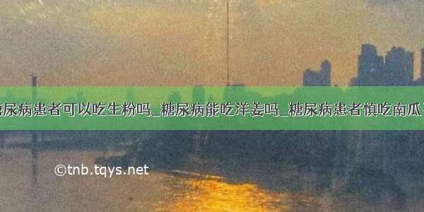 糖尿病患者可以吃生粉吗_糖尿病能吃洋姜吗_糖尿病患者慎吃南瓜子