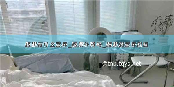 腰果有什么营养_腰果补肾吗_腰果的营养价值