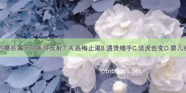 下列哪些属于非条件反射？A.画梅止渴B.遇烫缩手C.谈虎色变D.婴儿吮吸