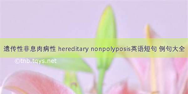 遗传性非息肉病性 hereditary nonpolyposis英语短句 例句大全