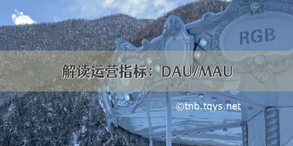 解读运营指标：DAU/MAU