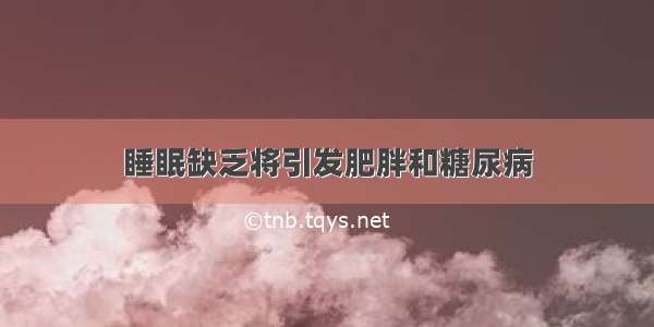 睡眠缺乏将引发肥胖和糖尿病