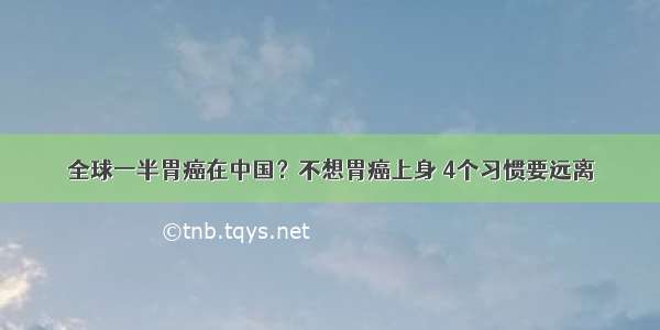 全球一半胃癌在中国？不想胃癌上身 4个习惯要远离