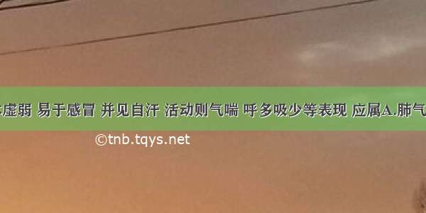 患者素体虚弱 易于感冒 并见自汗 活动则气喘 呼多吸少等表现 应属A.肺气虚弱B.脾