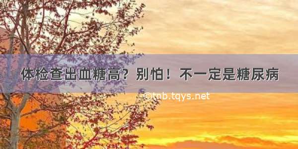 体检查出血糖高？别怕！不一定是糖尿病