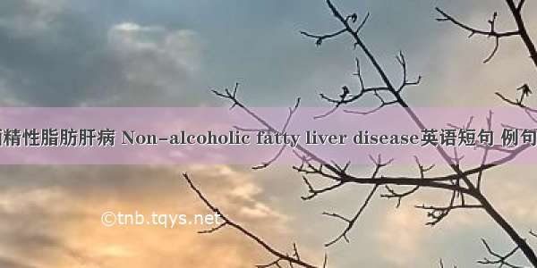 非酒精性脂肪肝病 Non-alcoholic fatty liver disease英语短句 例句大全