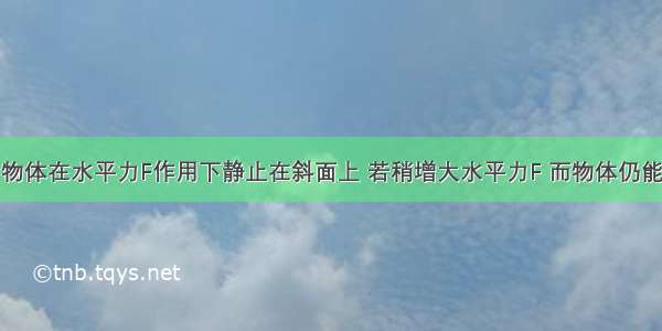 如图所示 物体在水平力F作用下静止在斜面上 若稍增大水平力F 而物体仍能保持静止 