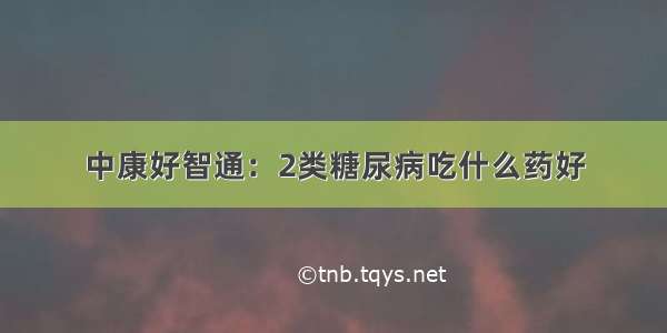 中康好智通：2类糖尿病吃什么药好