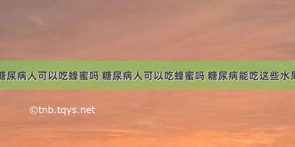 糖尿病人可以吃蜂蜜吗 糖尿病人可以吃蜂蜜吗 糖尿病能吃这些水果