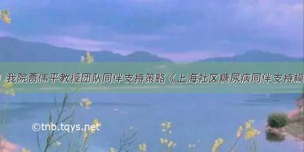 【六院新闻】我院贾伟平教授团队同伴支持策略《上海社区糖尿病同伴支持模式推广》获选