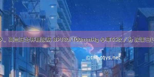 患者男 46岁。高血压合并糖尿病 BP180/100mmHg 心率65次／分 尿蛋白(+) 血肌酐正