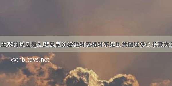 1型糖尿病最主要的原因是A.胰岛素分泌绝对或相对不足B.食糖过多C.长期大量用糖皮质激