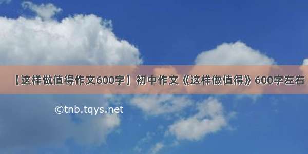 【这样做值得作文600字】初中作文《这样做值得》600字左右