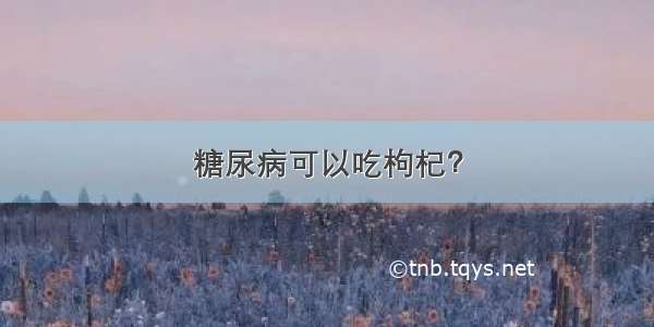 糖尿病可以吃枸杞？