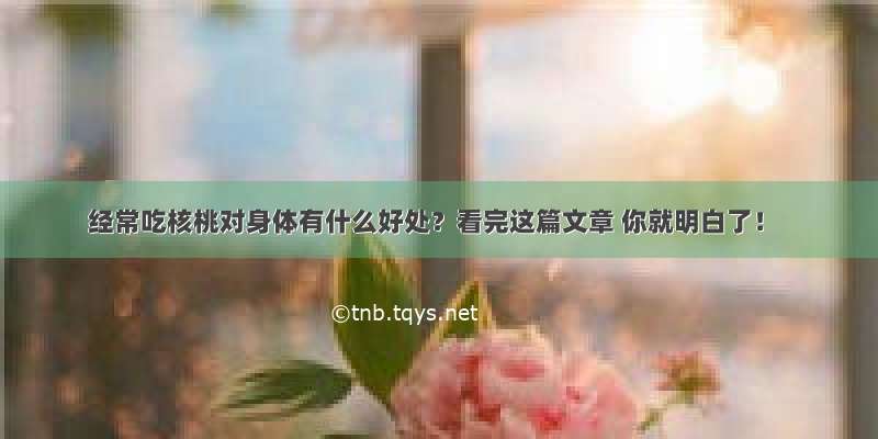 经常吃核桃对身体有什么好处？看完这篇文章 你就明白了！